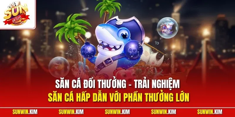 Săn cá đổi thưởng - Trải nghiệm săn cá hấp dẫn với phần thưởng lớn